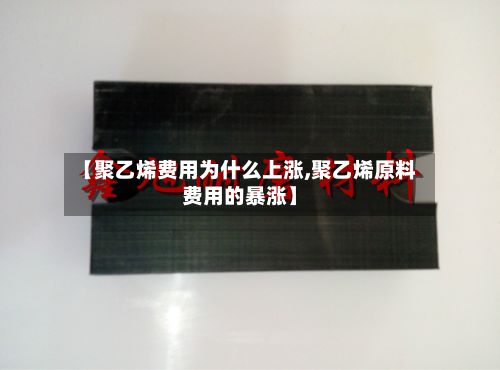 【聚乙烯费用为什么上涨,聚乙烯原料费用的暴涨】