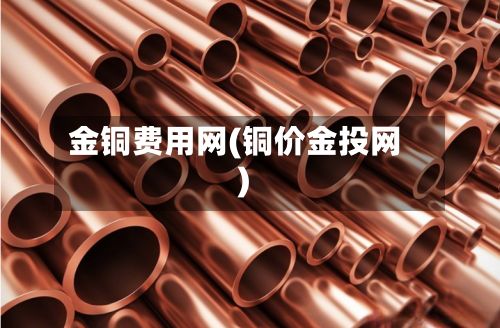 金铜费用网(铜价金投网)-第2张图片