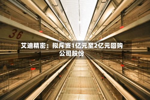 艾迪精密：拟斥资1亿元至2亿元回购公司股份