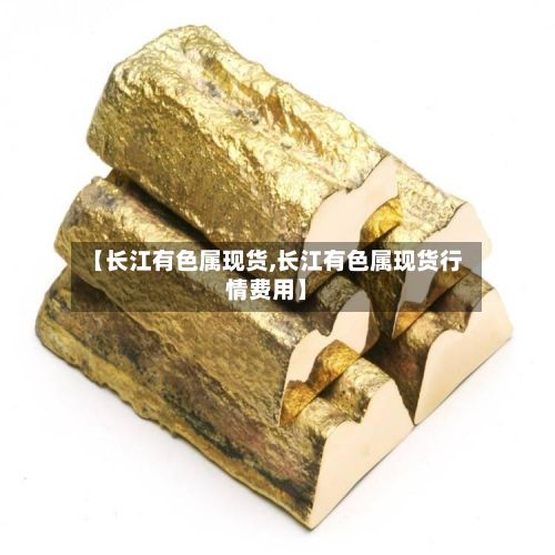 【长江有色属现货,长江有色属现货行情费用】-第2张图片
