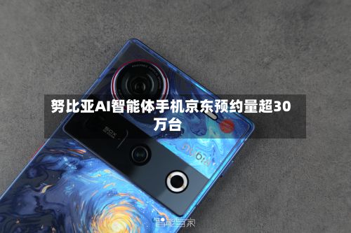 努比亚AI智能体手机京东预约量超30万台-第2张图片