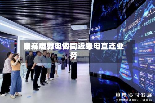 闽东电力：公司近来未开展算电协同、绿电直连业务-第1张图片