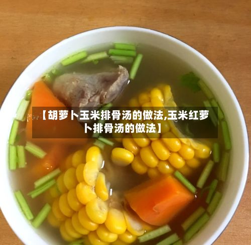 【胡萝卜玉米排骨汤的做法,玉米红萝卜排骨汤的做法】-第3张图片