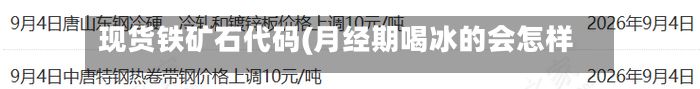 现货铁矿石代码(月经期喝冰的会怎样)