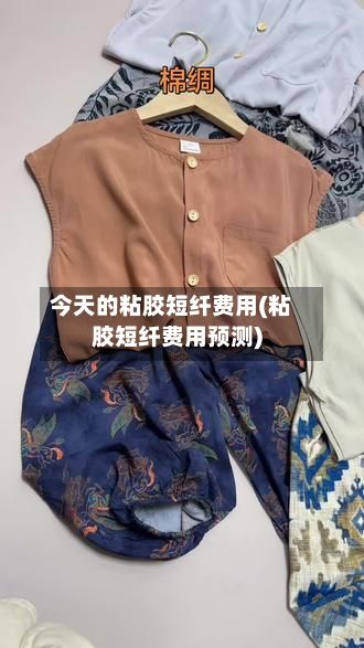 今天的粘胶短纤费用(粘胶短纤费用预测)-第3张图片