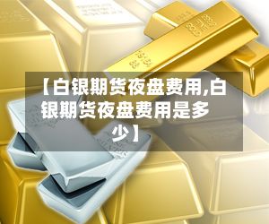 【白银期货夜盘费用,白银期货夜盘费用是多少】-第2张图片