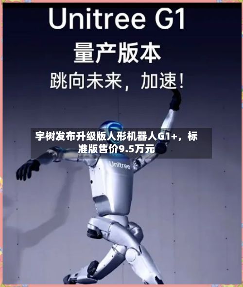 宇树发布升级版人形机器人G1+，标准版售价9.5万元-第2张图片