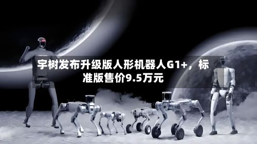 宇树发布升级版人形机器人G1+，标准版售价9.5万元-第1张图片