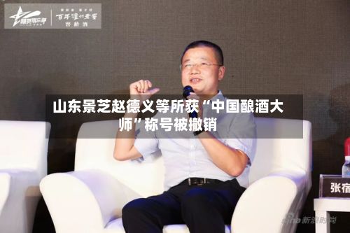 山东景芝赵德义等所获“中国酿酒大师”称号被撤销-第2张图片