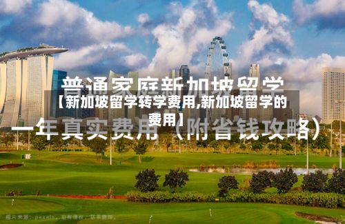 【新加坡留学转学费用,新加坡留学的费用】
