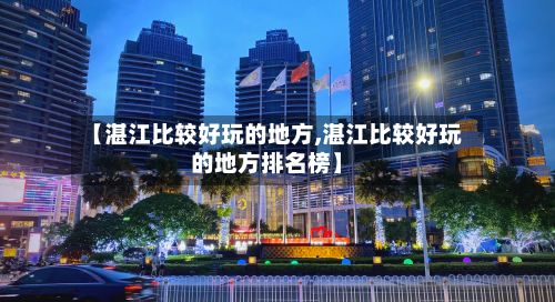 【湛江比较好玩的地方,湛江比较好玩的地方排名榜】-第3张图片