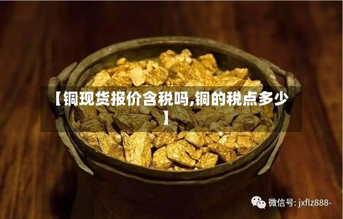 【铜现货报价含税吗,铜的税点多少】