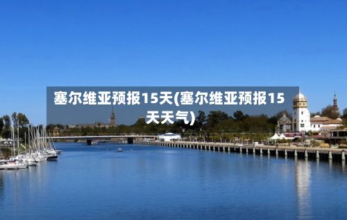 塞尔维亚预报15天(塞尔维亚预报15天天气)