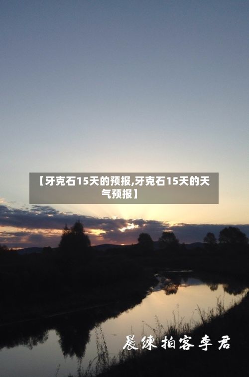 【牙克石15天的预报,牙克石15天的天气预报】