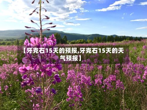 【牙克石15天的预报,牙克石15天的天气预报】-第2张图片