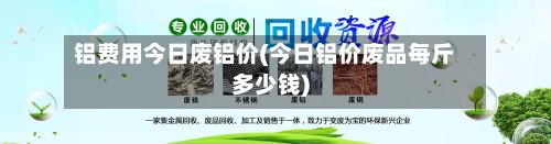 铝费用今日废铝价(今日铝价废品每斤多少钱)