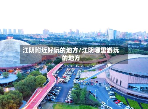 江阴附近好玩的地方/江阴哪里游玩的地方