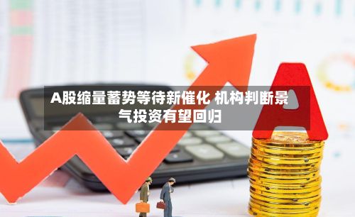 A股缩量蓄势等待新催化 机构判断景气投资有望回归