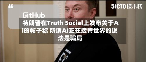 特朗普在Truth Social上发布关于Ai的帖子称 所谓AI正在接管世界的说法是骗局