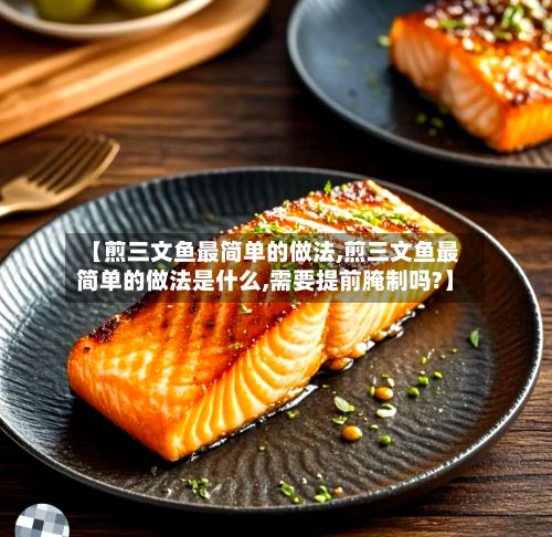【煎三文鱼最简单的做法,煎三文鱼最简单的做法是什么,需要提前腌制吗?】-第2张图片