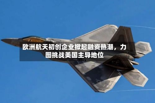 欧洲航天初创企业掀起融资热潮，力图挑战美国主导地位-第2张图片