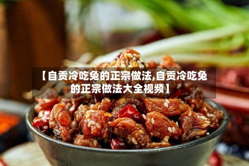 【自贡冷吃兔的正宗做法,自贡冷吃兔的正宗做法大全视频】-第2张图片