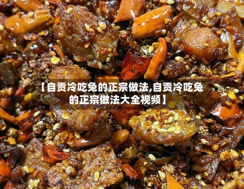 【自贡冷吃兔的正宗做法,自贡冷吃兔的正宗做法大全视频】