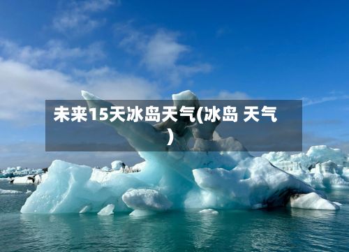 未来15天冰岛天气(冰岛 天气)