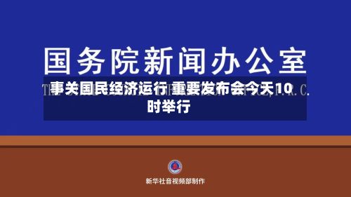 事关国民经济运行 重要发布会今天10时举行