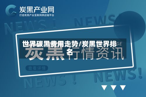 世界碳黑费用走势/炭黑世界排名-第3张图片