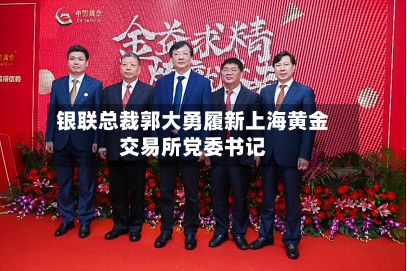 银联总裁郭大勇履新上海黄金交易所党委书记