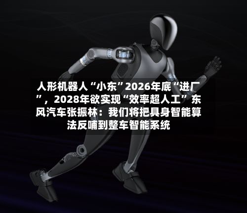 人形机器人“小东”2026年底“进厂	”，2028年欲实现“效率超人工” 东风汽车张振林：我们将把具身智能算法反哺到整车智能系统-第2张图片