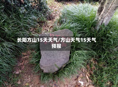 长阳方山15天天气/方山天气15天气预报-第3张图片
