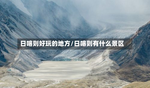 日喀则好玩的地方/日喀则有什么景区-第2张图片