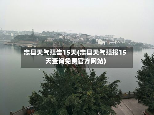 忠县天气预告15天(忠县天气预报15天查询免费官方网站)