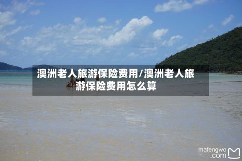 澳洲老人旅游保险费用/澳洲老人旅游保险费用怎么算-第2张图片