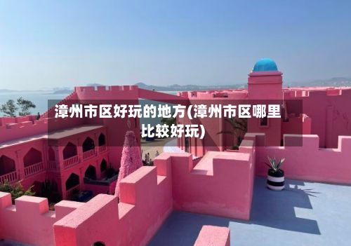 漳州市区好玩的地方(漳州市区哪里比较好玩)-第2张图片