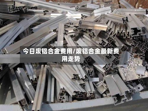 今日废铝合金费用/废铝合金最新费用走势-第3张图片