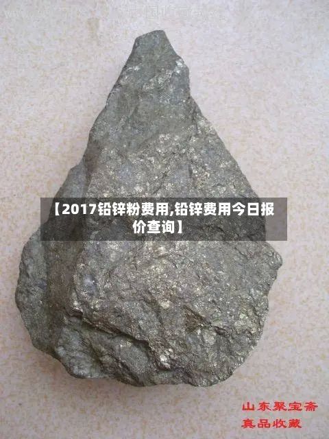 【2017铅锌粉费用,铅锌费用今日报价查询】