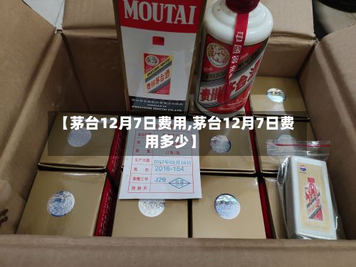【茅台12月7日费用,茅台12月7日费用多少】