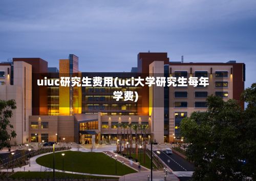 uiuc研究生费用(uci大学研究生每年学费)