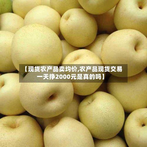 【现货农产品卖均价,农产品现货交易一天挣2000元是真的吗】