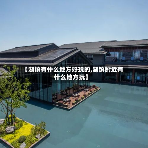 【湖镇有什么地方好玩的,湖镇附近有什么地方玩】-第3张图片