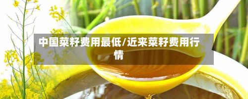 中国菜籽费用最低/近来菜籽费用行情