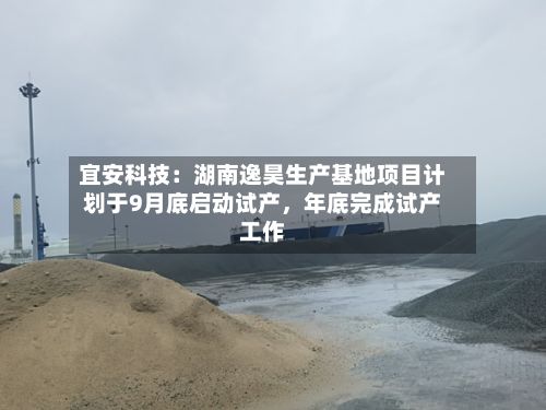 宜安科技：湖南逸昊生产基地项目计划于9月底启动试产，年底完成试产工作-第3张图片