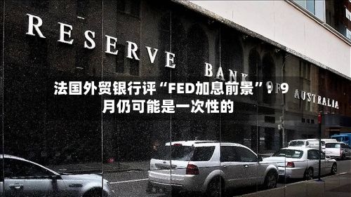 法国外贸银行评“FED加息前景”：9月仍可能是一次性的