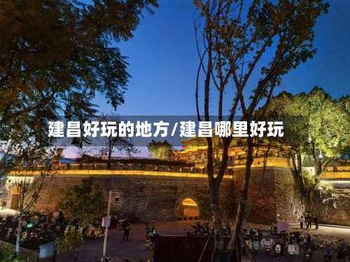 建昌好玩的地方/建昌哪里好玩-第2张图片