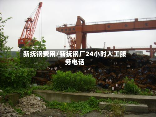 新抚钢费用/新抚钢厂24小时人工服务电话-第2张图片