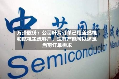 万泽股份：公司叶片订单已覆盖燃机和航机主流客户	，现有产能可以满足当前订单需求-第3张图片