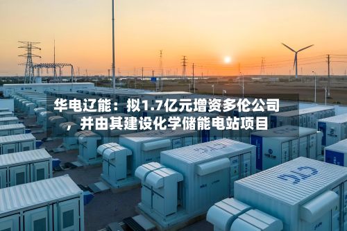 华电辽能：拟1.7亿元增资多伦公司	，并由其建设化学储能电站项目-第1张图片
